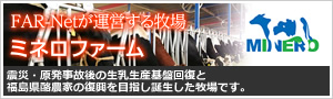 FAR-Netが運営する牧場　ミネロファーム　震災・原発事故後の生乳生産基盤回復と福島県酪農家の復興を目指し誕生した牧場です。